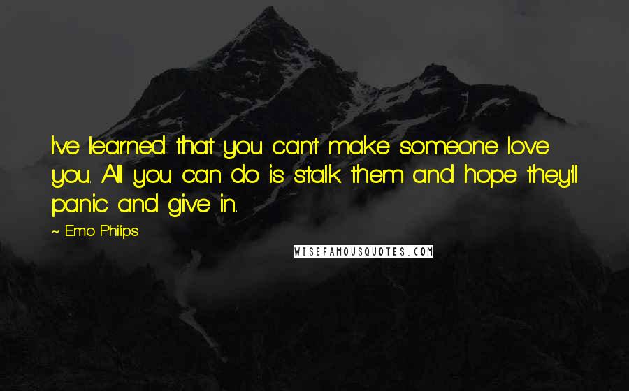 Emo Philips Quotes: I've learned that you can't make someone love you. All you can do is stalk them and hope they'll panic and give in.