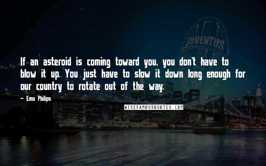 Emo Philips Quotes: If an asteroid is coming toward you, you don't have to blow it up. You just have to slow it down long enough for our country to rotate out of the way.