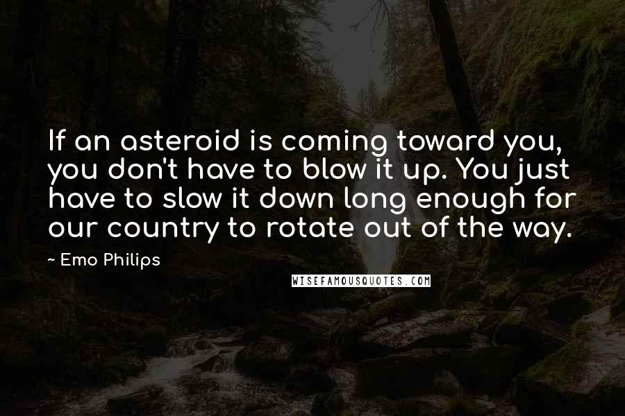 Emo Philips Quotes: If an asteroid is coming toward you, you don't have to blow it up. You just have to slow it down long enough for our country to rotate out of the way.