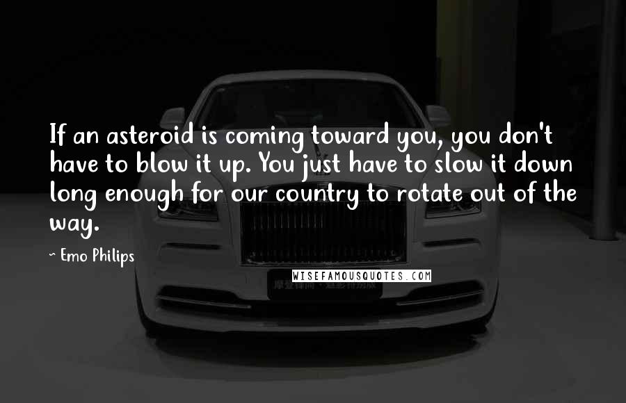 Emo Philips Quotes: If an asteroid is coming toward you, you don't have to blow it up. You just have to slow it down long enough for our country to rotate out of the way.