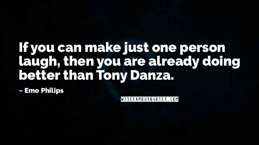 Emo Philips Quotes: If you can make just one person laugh, then you are already doing better than Tony Danza.