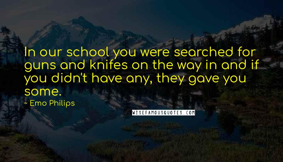 Emo Philips Quotes: In our school you were searched for guns and knifes on the way in and if you didn't have any, they gave you some.