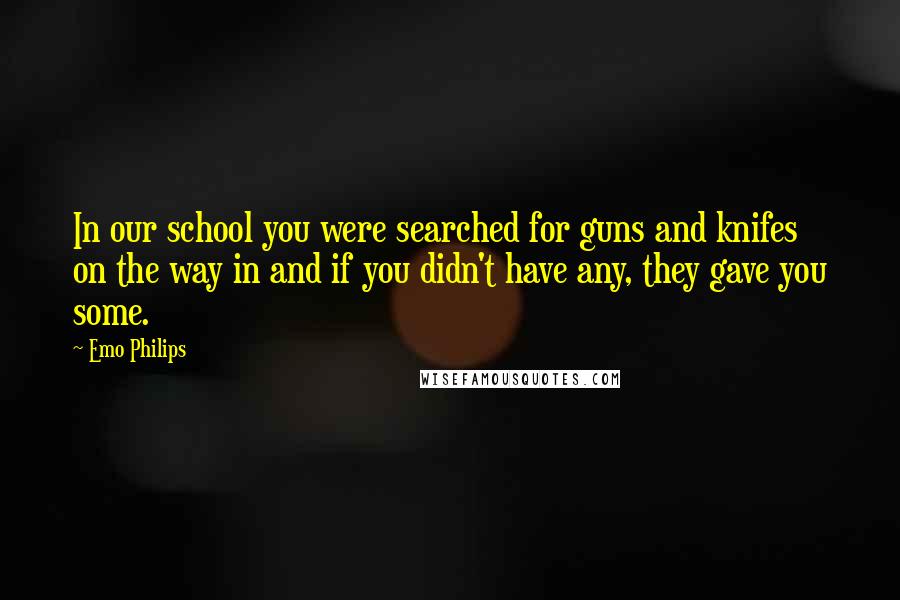 Emo Philips Quotes: In our school you were searched for guns and knifes on the way in and if you didn't have any, they gave you some.