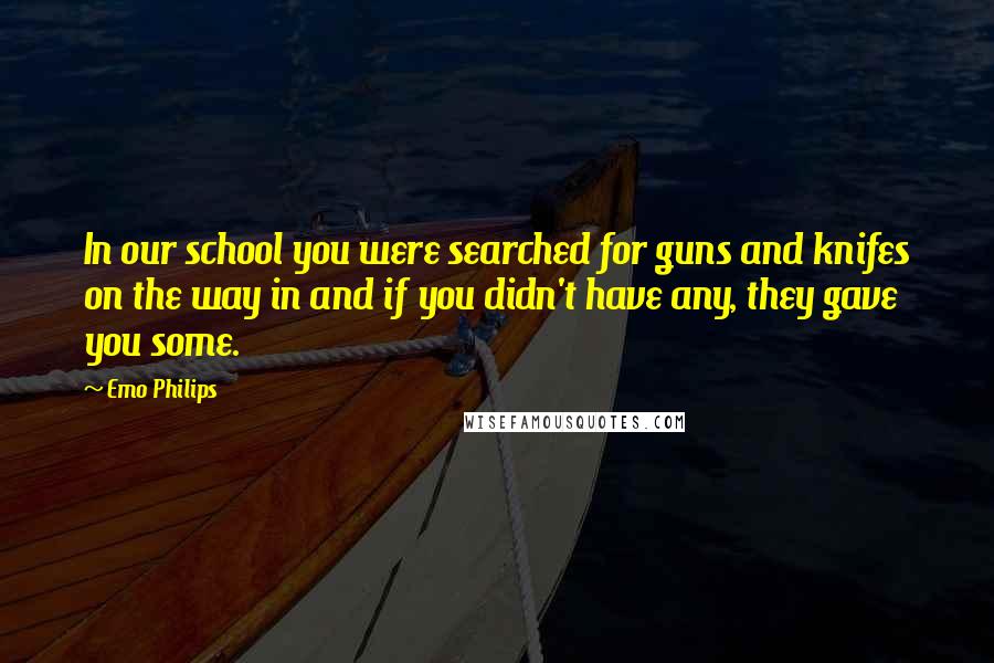 Emo Philips Quotes: In our school you were searched for guns and knifes on the way in and if you didn't have any, they gave you some.