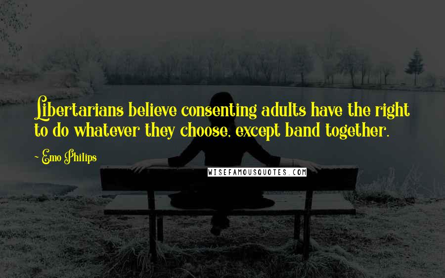 Emo Philips Quotes: Libertarians believe consenting adults have the right to do whatever they choose, except band together.