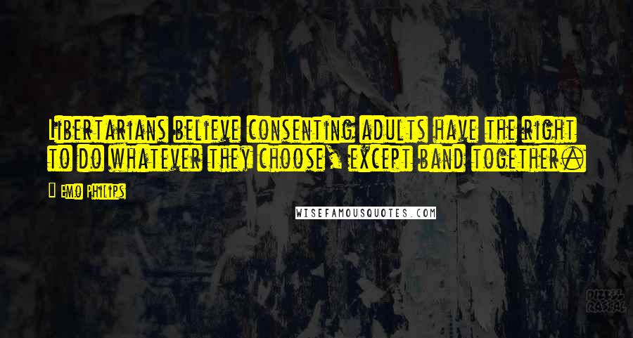 Emo Philips Quotes: Libertarians believe consenting adults have the right to do whatever they choose, except band together.