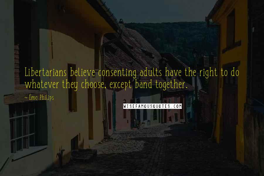 Emo Philips Quotes: Libertarians believe consenting adults have the right to do whatever they choose, except band together.