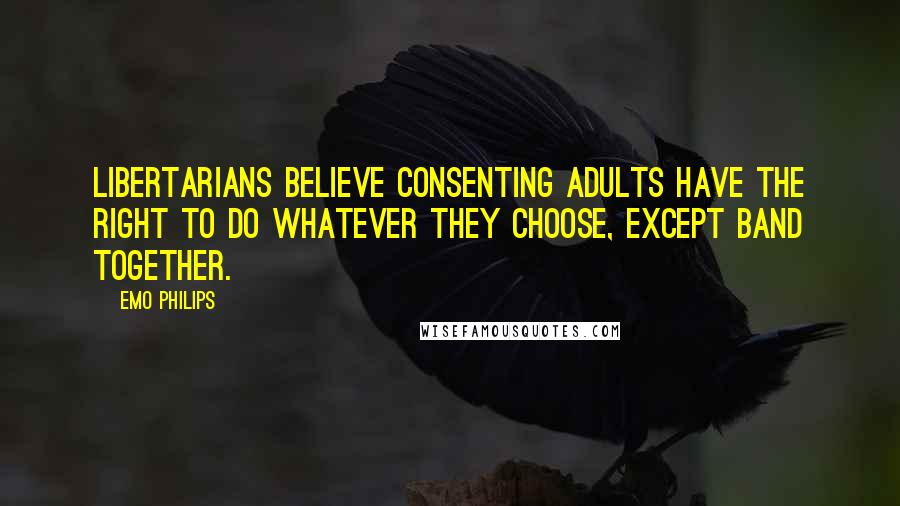 Emo Philips Quotes: Libertarians believe consenting adults have the right to do whatever they choose, except band together.