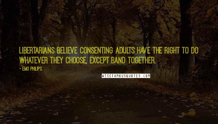 Emo Philips Quotes: Libertarians believe consenting adults have the right to do whatever they choose, except band together.