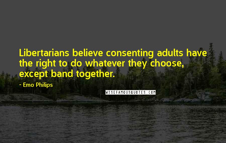 Emo Philips Quotes: Libertarians believe consenting adults have the right to do whatever they choose, except band together.