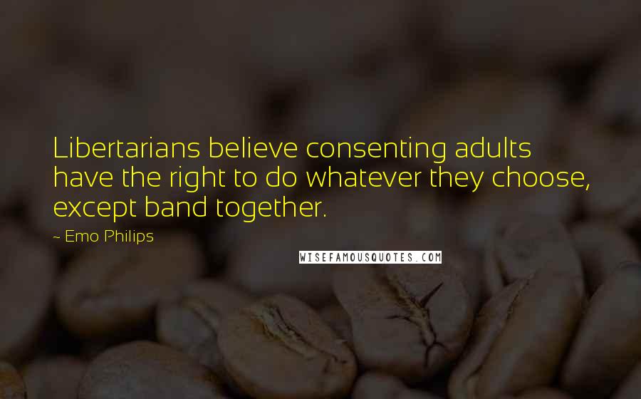 Emo Philips Quotes: Libertarians believe consenting adults have the right to do whatever they choose, except band together.