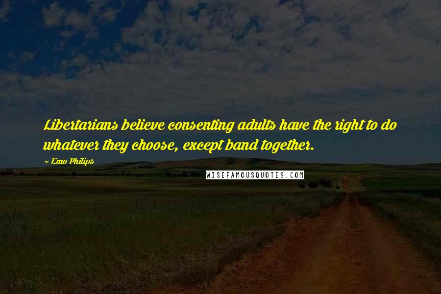 Emo Philips Quotes: Libertarians believe consenting adults have the right to do whatever they choose, except band together.