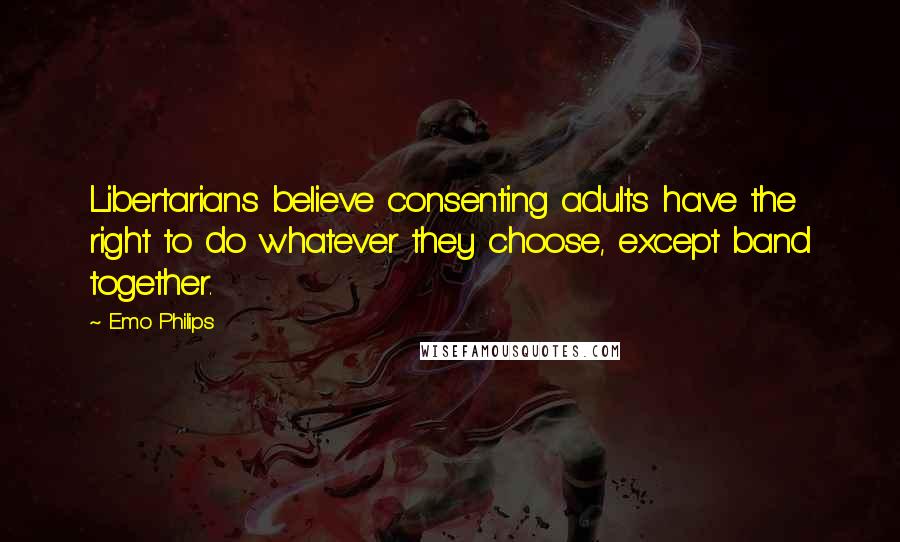 Emo Philips Quotes: Libertarians believe consenting adults have the right to do whatever they choose, except band together.