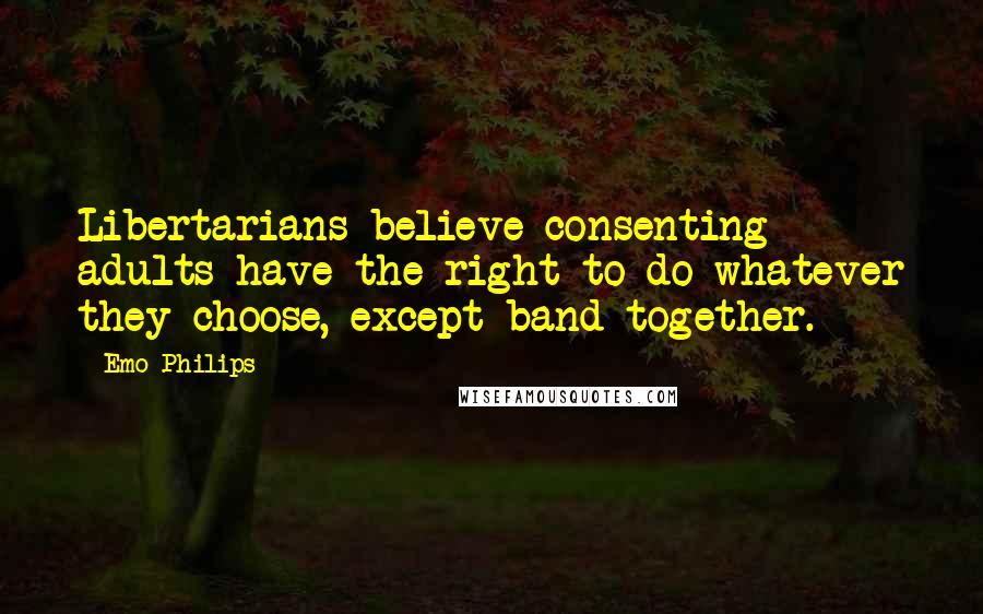 Emo Philips Quotes: Libertarians believe consenting adults have the right to do whatever they choose, except band together.