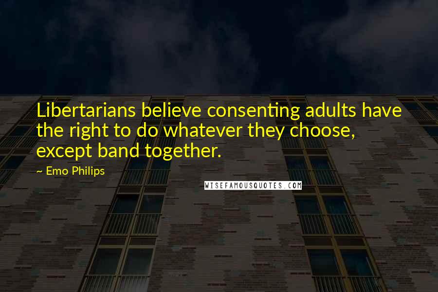 Emo Philips Quotes: Libertarians believe consenting adults have the right to do whatever they choose, except band together.