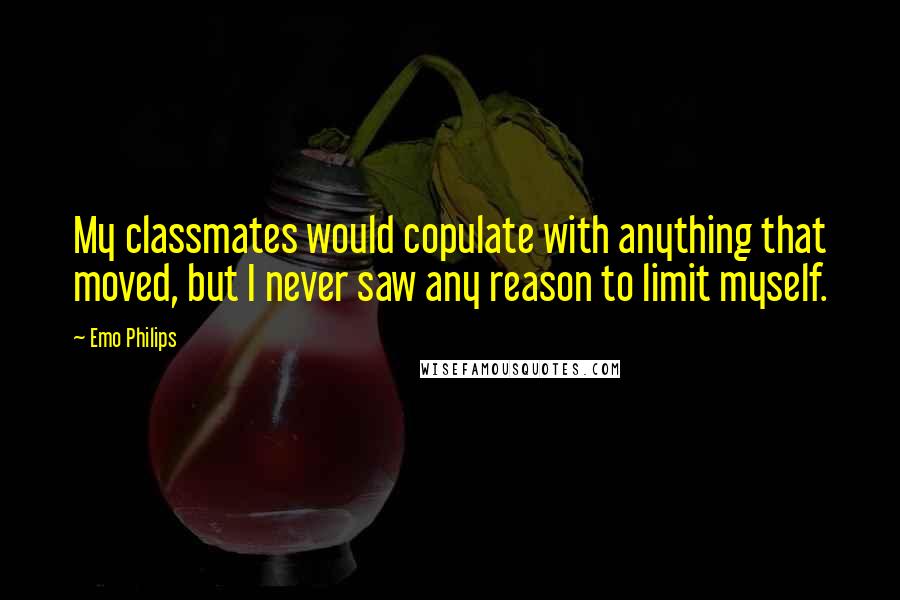 Emo Philips Quotes: My classmates would copulate with anything that moved, but I never saw any reason to limit myself.