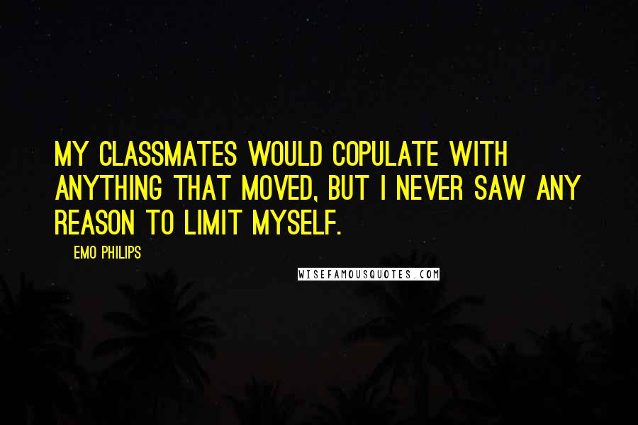 Emo Philips Quotes: My classmates would copulate with anything that moved, but I never saw any reason to limit myself.