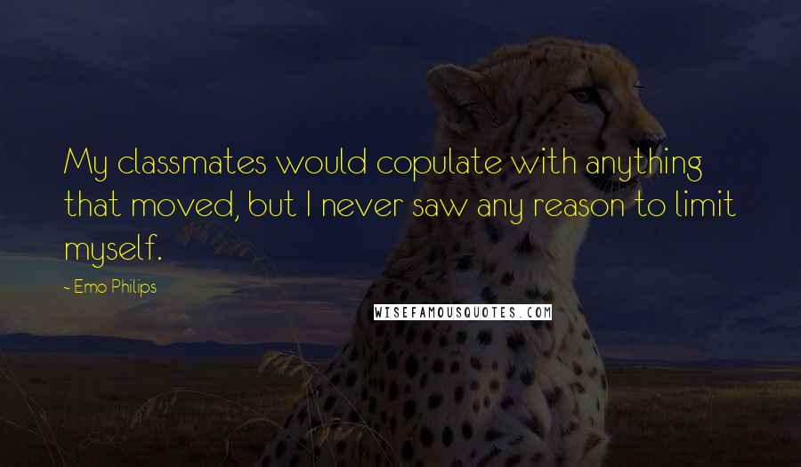 Emo Philips Quotes: My classmates would copulate with anything that moved, but I never saw any reason to limit myself.