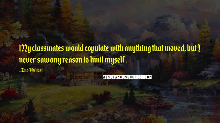 Emo Philips Quotes: My classmates would copulate with anything that moved, but I never saw any reason to limit myself.