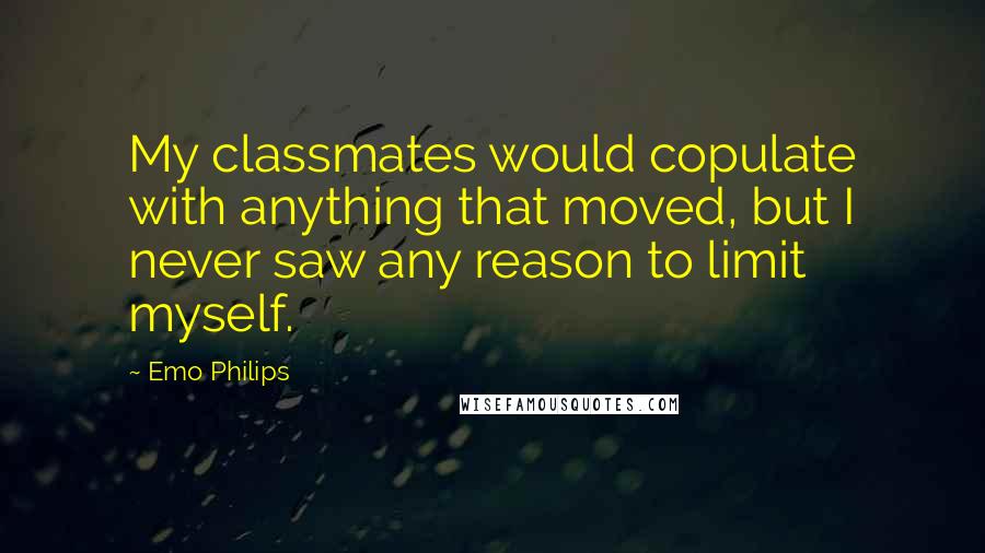 Emo Philips Quotes: My classmates would copulate with anything that moved, but I never saw any reason to limit myself.