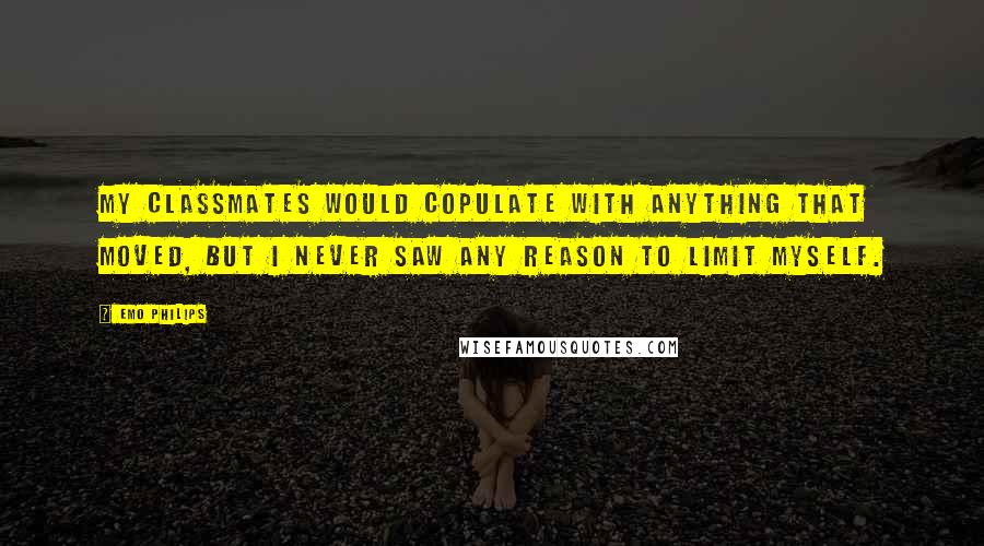 Emo Philips Quotes: My classmates would copulate with anything that moved, but I never saw any reason to limit myself.