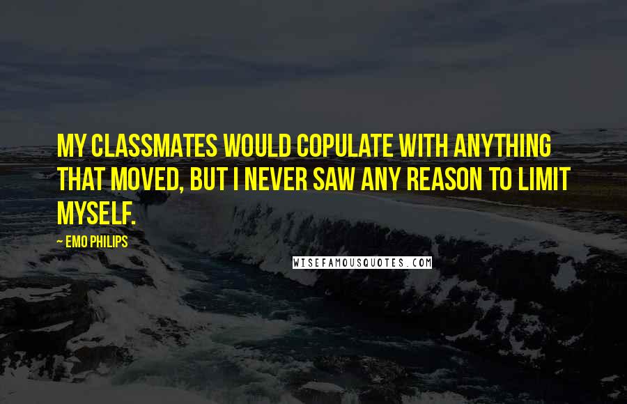 Emo Philips Quotes: My classmates would copulate with anything that moved, but I never saw any reason to limit myself.