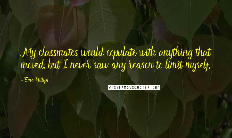 Emo Philips Quotes: My classmates would copulate with anything that moved, but I never saw any reason to limit myself.