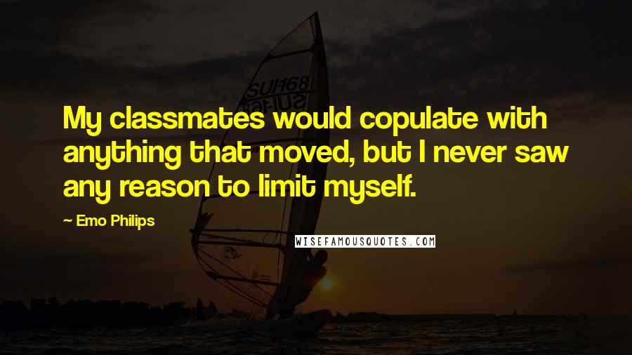 Emo Philips Quotes: My classmates would copulate with anything that moved, but I never saw any reason to limit myself.