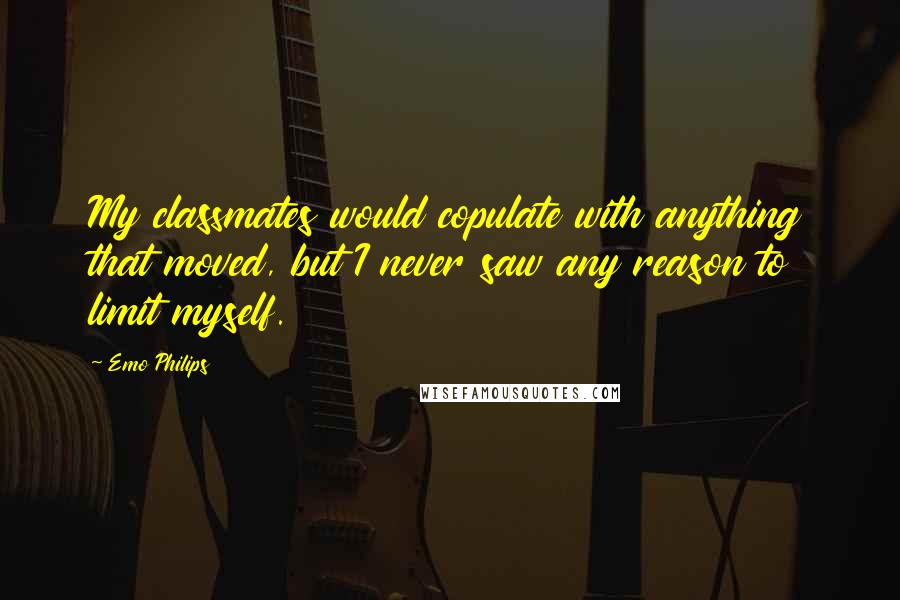 Emo Philips Quotes: My classmates would copulate with anything that moved, but I never saw any reason to limit myself.