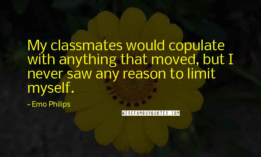 Emo Philips Quotes: My classmates would copulate with anything that moved, but I never saw any reason to limit myself.