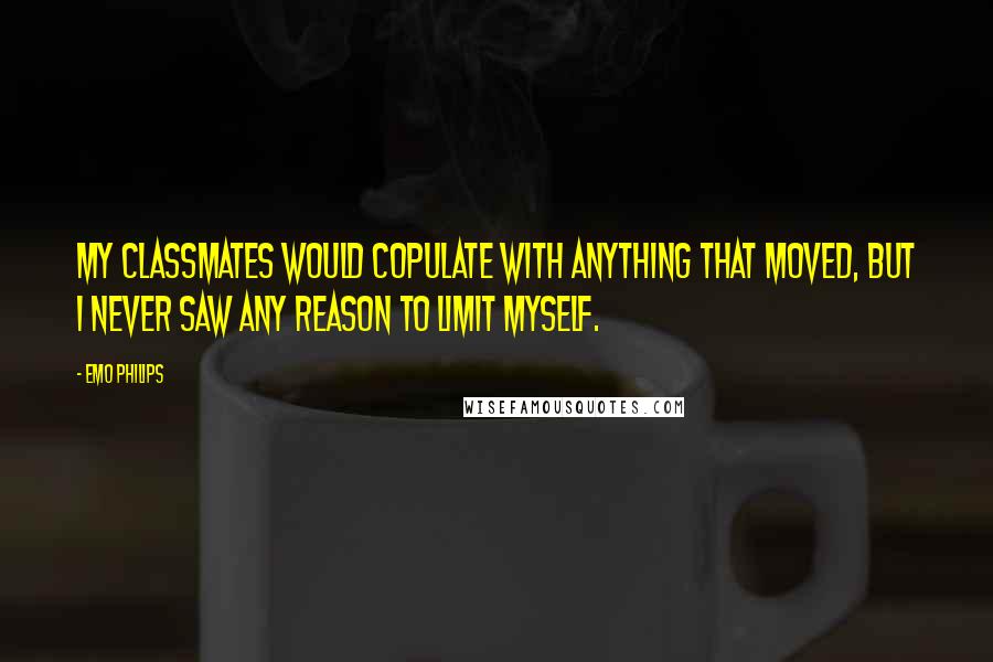 Emo Philips Quotes: My classmates would copulate with anything that moved, but I never saw any reason to limit myself.