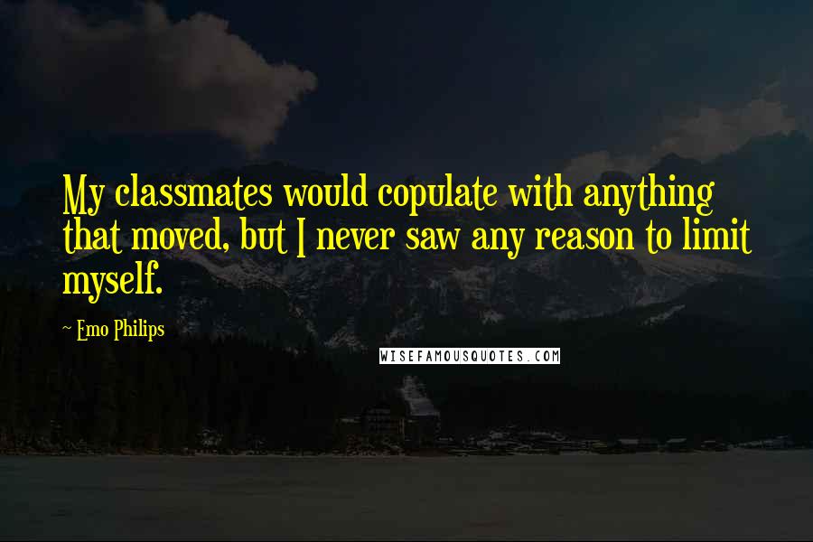 Emo Philips Quotes: My classmates would copulate with anything that moved, but I never saw any reason to limit myself.