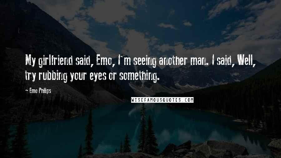 Emo Philips Quotes: My girlfriend said, Emo, I'm seeing another man. I said, Well, try rubbing your eyes or something.