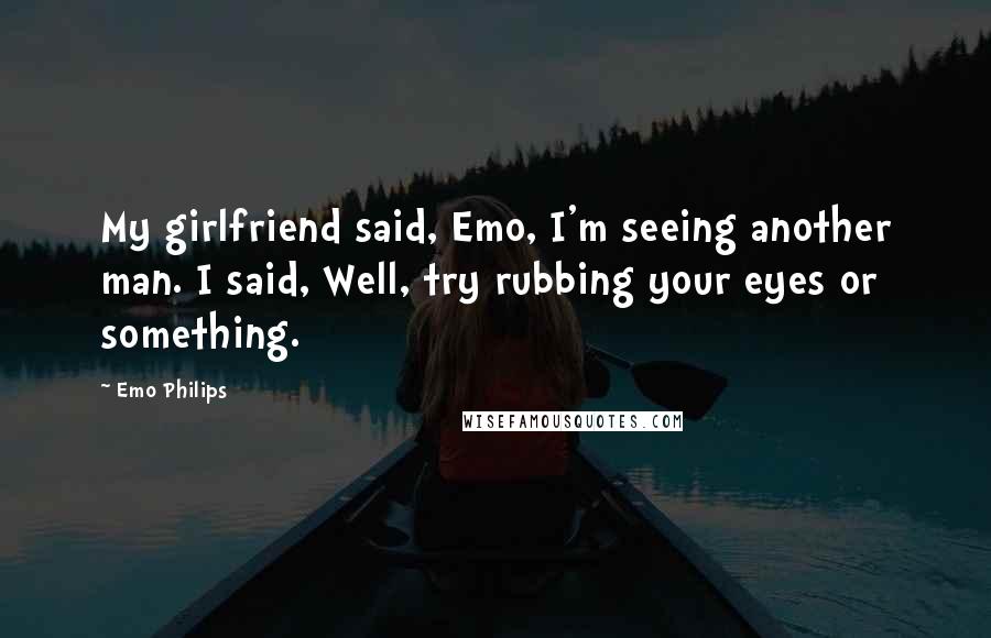 Emo Philips Quotes: My girlfriend said, Emo, I'm seeing another man. I said, Well, try rubbing your eyes or something.