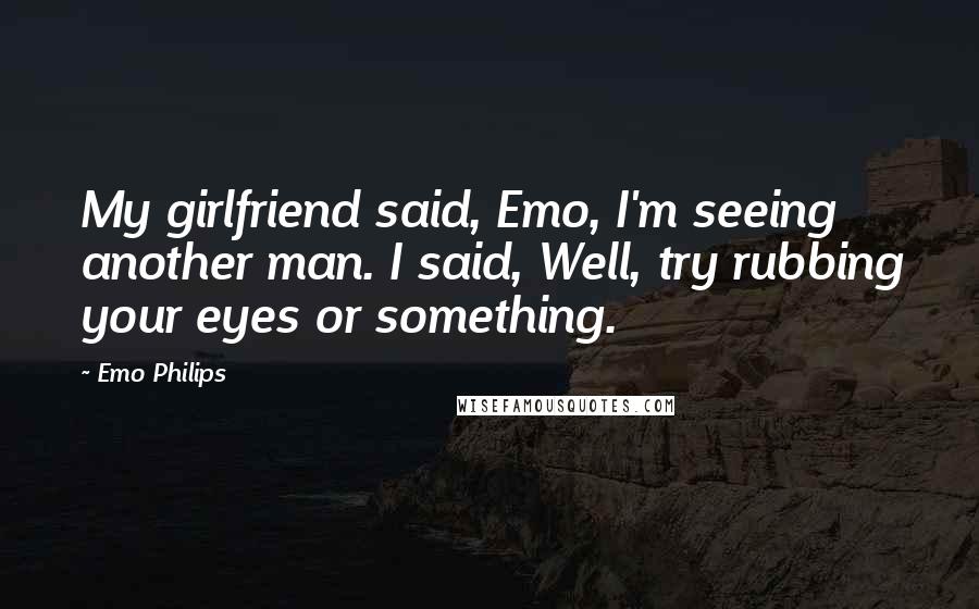 Emo Philips Quotes: My girlfriend said, Emo, I'm seeing another man. I said, Well, try rubbing your eyes or something.