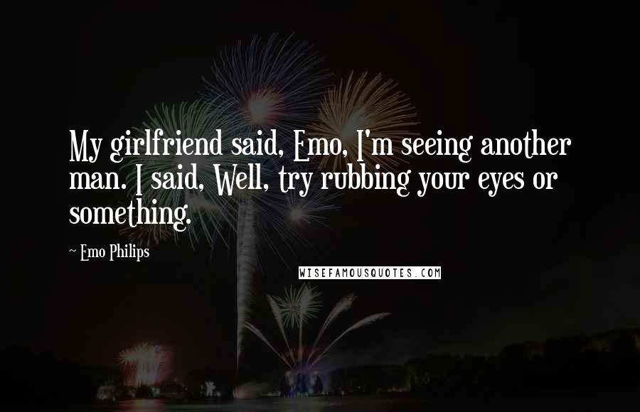 Emo Philips Quotes: My girlfriend said, Emo, I'm seeing another man. I said, Well, try rubbing your eyes or something.