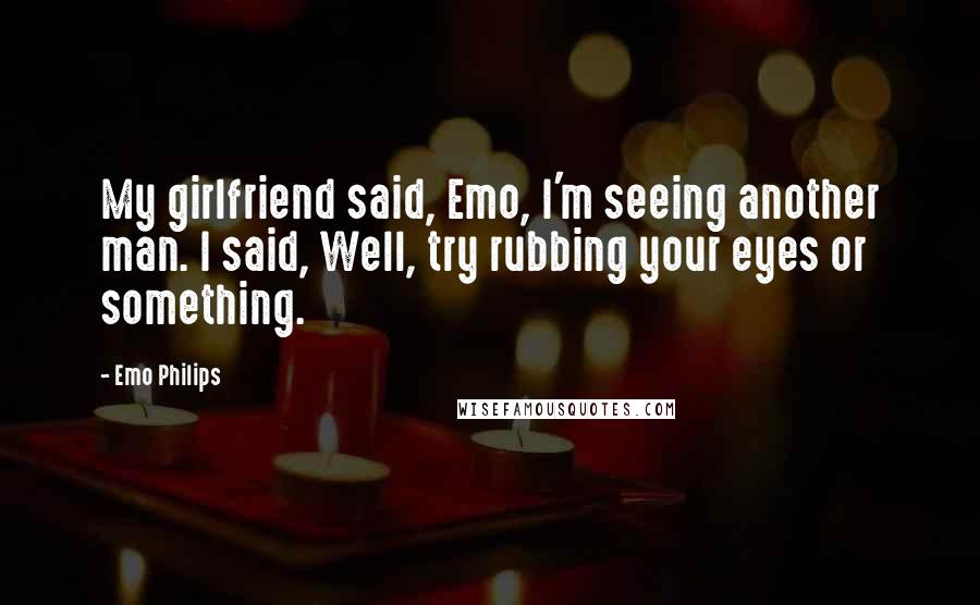 Emo Philips Quotes: My girlfriend said, Emo, I'm seeing another man. I said, Well, try rubbing your eyes or something.