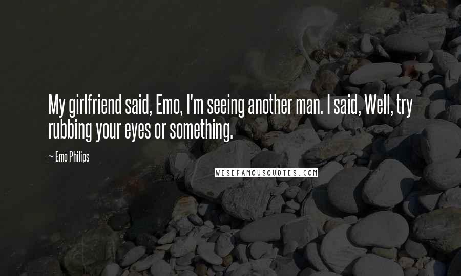 Emo Philips Quotes: My girlfriend said, Emo, I'm seeing another man. I said, Well, try rubbing your eyes or something.