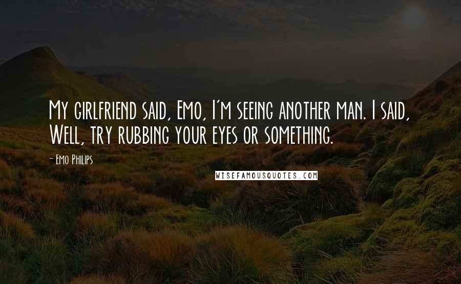 Emo Philips Quotes: My girlfriend said, Emo, I'm seeing another man. I said, Well, try rubbing your eyes or something.