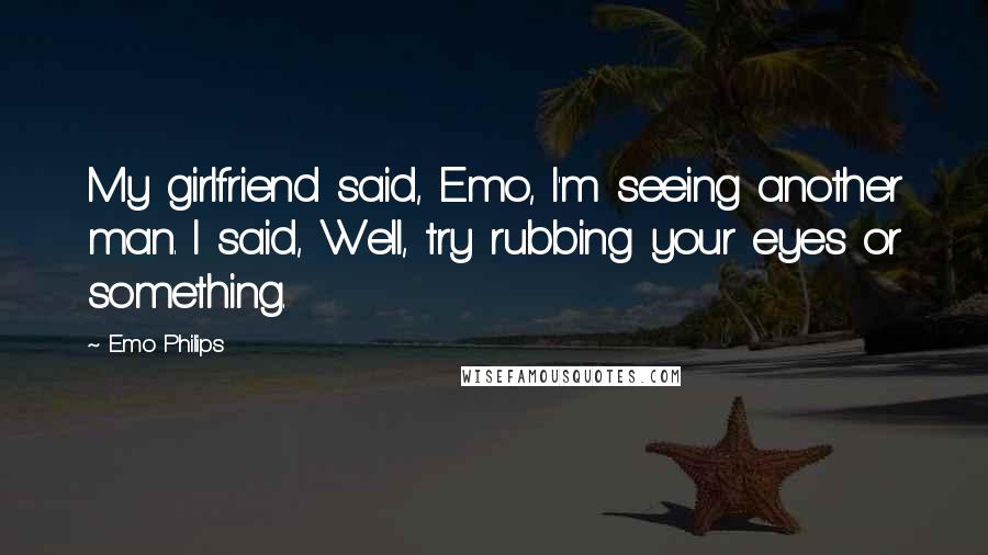 Emo Philips Quotes: My girlfriend said, Emo, I'm seeing another man. I said, Well, try rubbing your eyes or something.