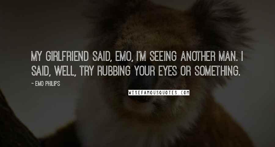 Emo Philips Quotes: My girlfriend said, Emo, I'm seeing another man. I said, Well, try rubbing your eyes or something.