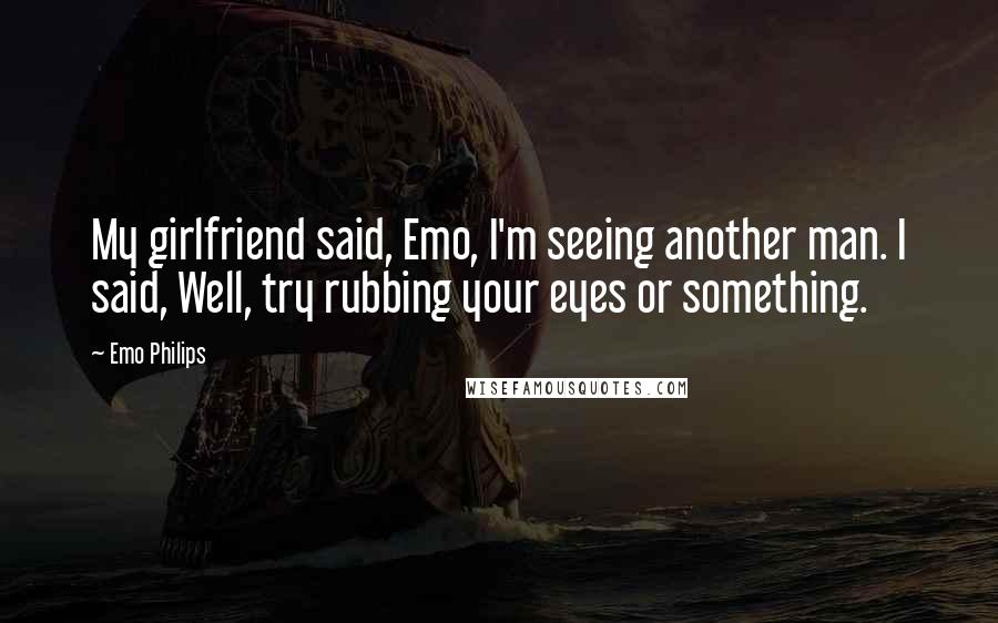 Emo Philips Quotes: My girlfriend said, Emo, I'm seeing another man. I said, Well, try rubbing your eyes or something.