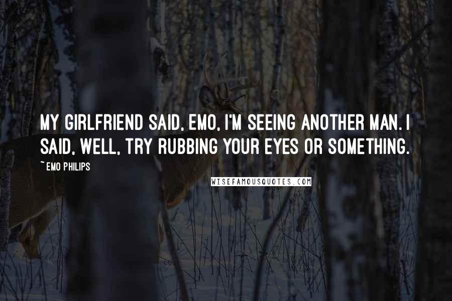 Emo Philips Quotes: My girlfriend said, Emo, I'm seeing another man. I said, Well, try rubbing your eyes or something.