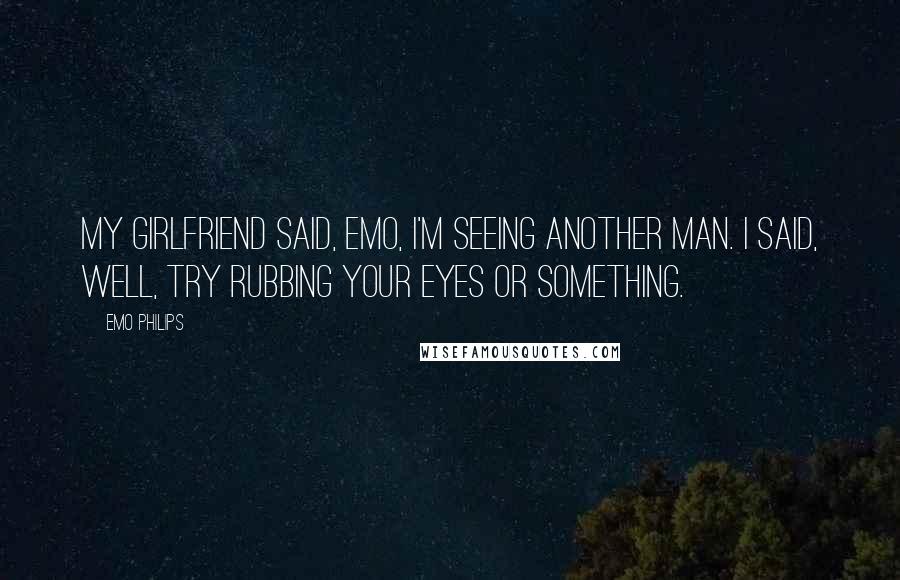 Emo Philips Quotes: My girlfriend said, Emo, I'm seeing another man. I said, Well, try rubbing your eyes or something.