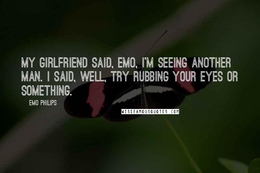 Emo Philips Quotes: My girlfriend said, Emo, I'm seeing another man. I said, Well, try rubbing your eyes or something.