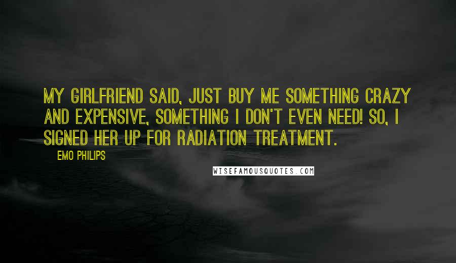 Emo Philips Quotes: My girlfriend said, Just buy me something crazy and expensive, something I don't even need! So, I signed her up for radiation treatment.