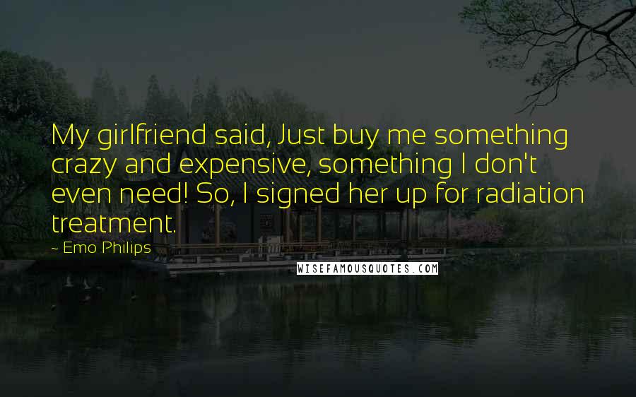 Emo Philips Quotes: My girlfriend said, Just buy me something crazy and expensive, something I don't even need! So, I signed her up for radiation treatment.
