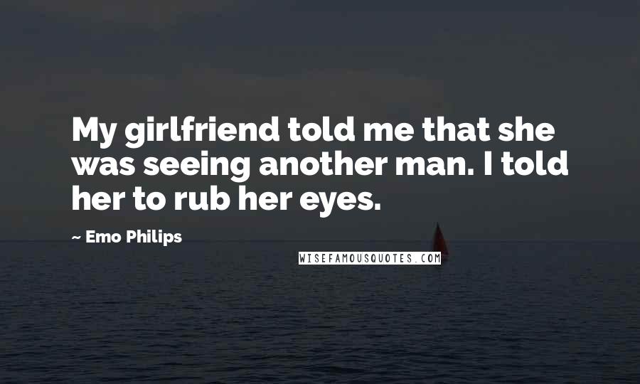 Emo Philips Quotes: My girlfriend told me that she was seeing another man. I told her to rub her eyes.