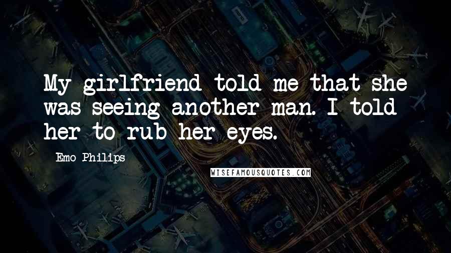 Emo Philips Quotes: My girlfriend told me that she was seeing another man. I told her to rub her eyes.