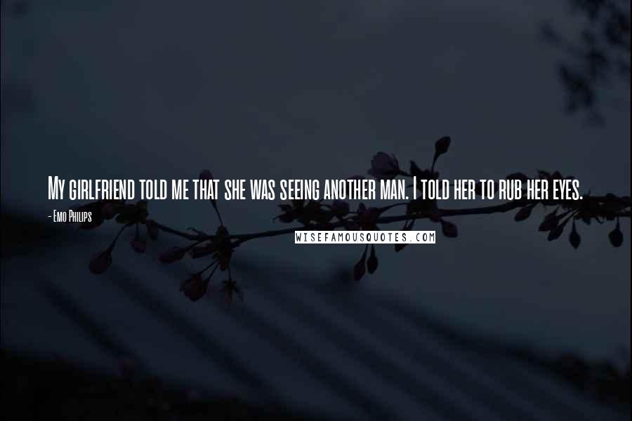 Emo Philips Quotes: My girlfriend told me that she was seeing another man. I told her to rub her eyes.